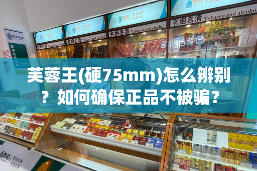芙蓉王(硬75mm)怎么辨别？如何确保正品不被骗？